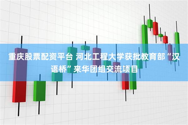 重庆股票配资平台 河北工程大学获批教育部“汉语桥”来华团组交流项目