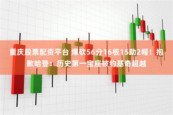 重庆股票配资平台 爆砍56分16板15助2帽！抱歉哈登：历史第一宝座被约基奇超越