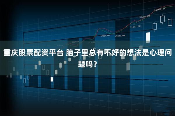 重庆股票配资平台 脑子里总有不好的想法是心理问题吗？