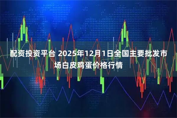 配资投资平台 2025年12月1日全国主要批发市场白皮鸡蛋价格行情