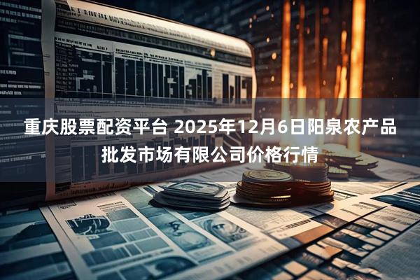重庆股票配资平台 2025年12月6日阳泉农产品批发市场有限公司价格行情