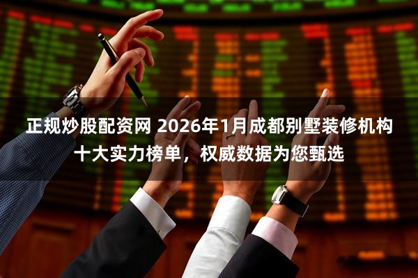正规炒股配资网 2026年1月成都别墅装修机构十大实力榜单，权威数据为您甄选