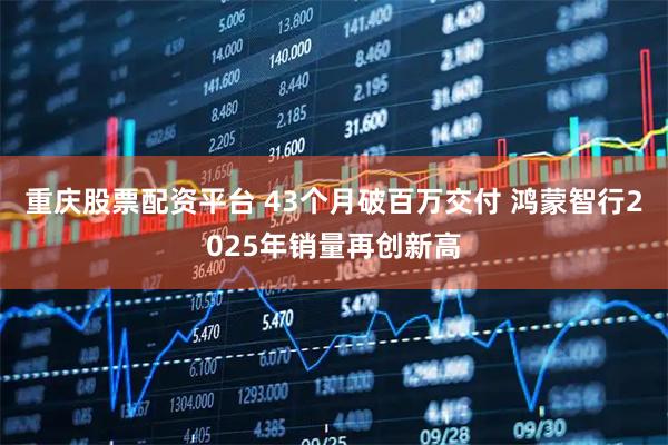 重庆股票配资平台 43个月破百万交付 鸿蒙智行2025年销量再创新高