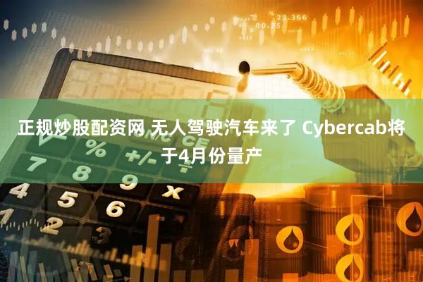 正规炒股配资网 无人驾驶汽车来了 Cybercab将于4月份量产