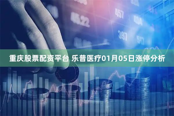 重庆股票配资平台 乐普医疗01月05日涨停分析