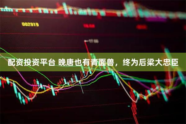 配资投资平台 晚唐也有青面兽，终为后梁大忠臣