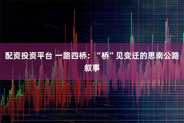 配资投资平台 一路四桥：“桥”见变迁的思南公路叙事