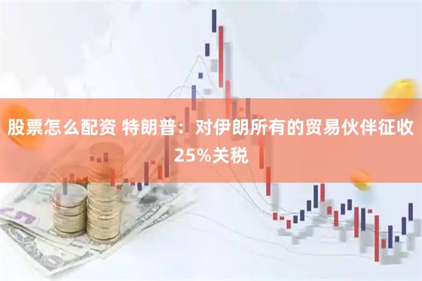 股票怎么配资 特朗普：对伊朗所有的贸易伙伴征收25%关税