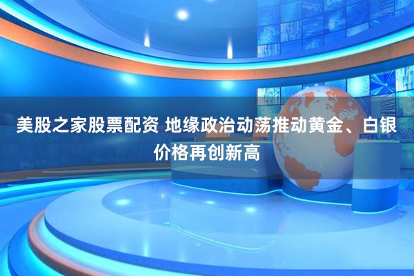 美股之家股票配资 地缘政治动荡推动黄金、白银价格再创新高