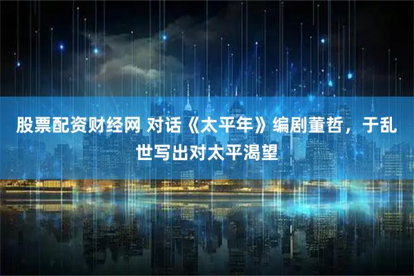 股票配资财经网 对话《太平年》编剧董哲，于乱世写出对太平渴望
