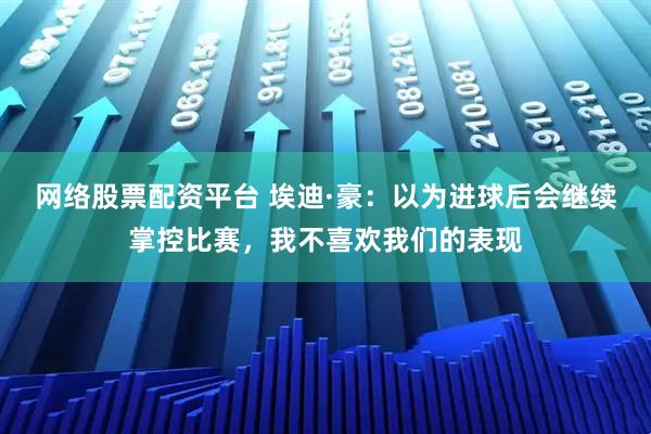 网络股票配资平台 埃迪·豪：以为进球后会继续掌控比赛，我不喜欢我们的表现