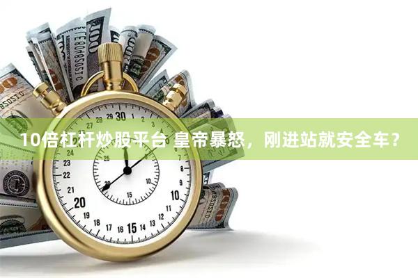 10倍杠杆炒股平台 皇帝暴怒，刚进站就安全车？