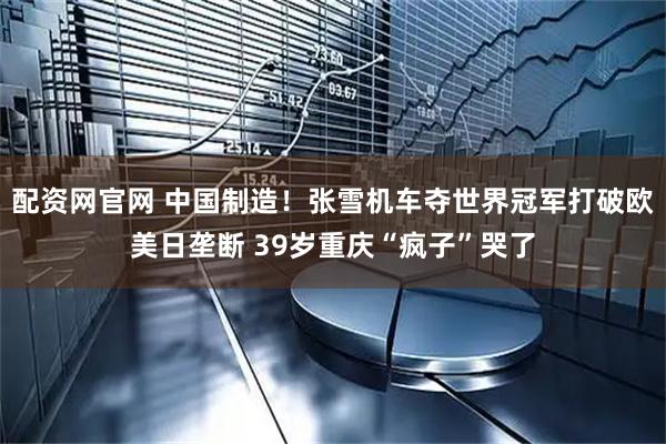 配资网官网 中国制造！张雪机车夺世界冠军打破欧美日垄断 39岁重庆“疯子”哭了