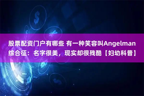股票配资门户有哪些 有一种笑容叫Angelman综合征：名字很美，现实却很残酷【妇幼科普】