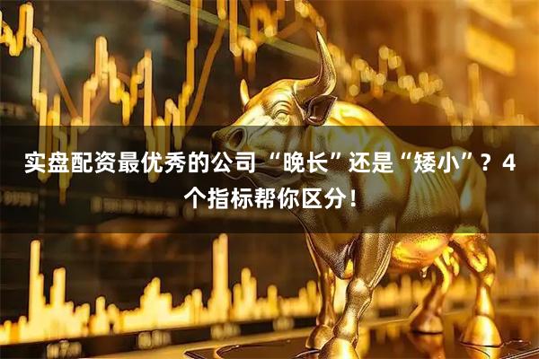 实盘配资最优秀的公司 “晚长”还是“矮小”？4个指标帮你区分！
