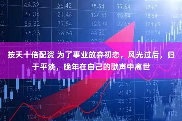 按天十倍配资 为了事业放弃初恋，风光过后，归于平淡，晚年在自己的歌声中离世