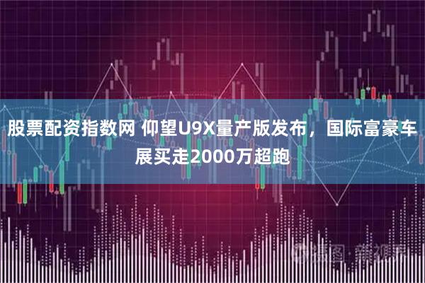 股票配资指数网 仰望U9X量产版发布，国际富豪车展买走2000万超跑
