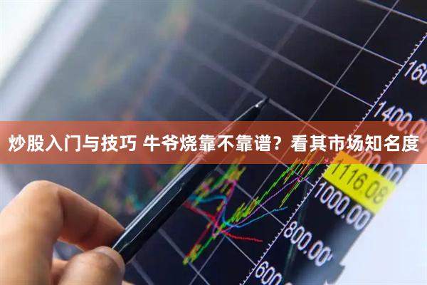 炒股入门与技巧 牛爷烧靠不靠谱？看其市场知名度