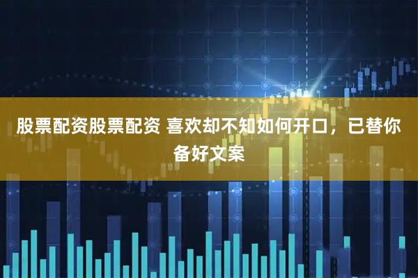 股票配资股票配资 喜欢却不知如何开口，已替你备好文案