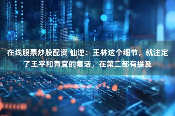 在线股票炒股配资 仙逆：王林这个细节，就注定了王平和青宜的复活，在第二部有提及