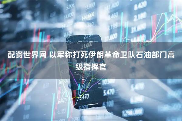配资世界网 以军称打死伊朗革命卫队石油部门高级指挥官