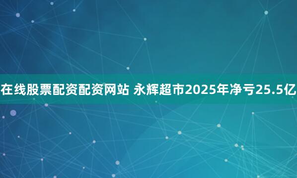 在线股票配资配资网站 永辉超市2025年净亏25.5亿