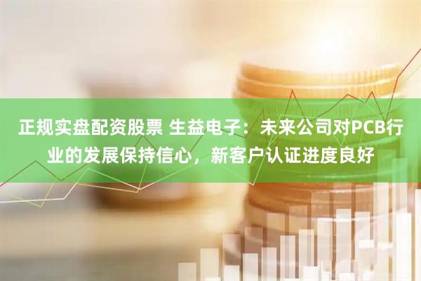 正规实盘配资股票 生益电子：未来公司对PCB行业的发展保持信心，新客户认证进度良好
