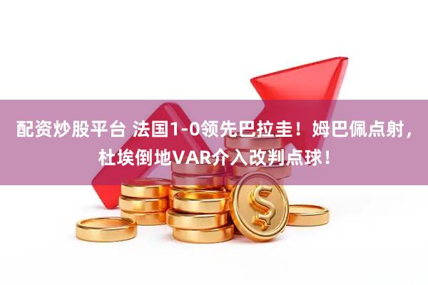 配资炒股平台 法国1-0领先巴拉圭！姆巴佩点射，杜埃倒地VAR介入改判点球！
