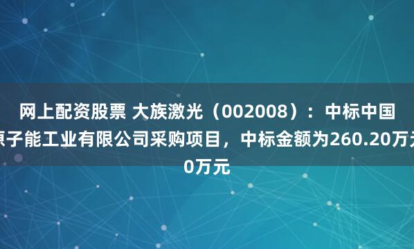 网上配资股票 大族激光（002008）：中标中国原子能工业有限公司采购项目，中标金额为260.20万元